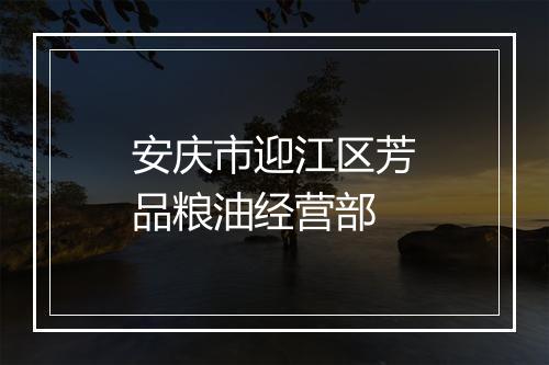 安庆市迎江区芳品粮油经营部