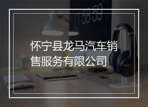 怀宁县龙马汽车销售服务有限公司