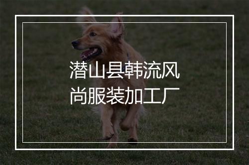 潜山县韩流风尚服装加工厂