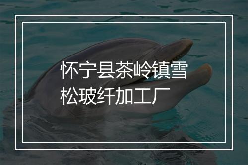 怀宁县茶岭镇雪松玻纤加工厂