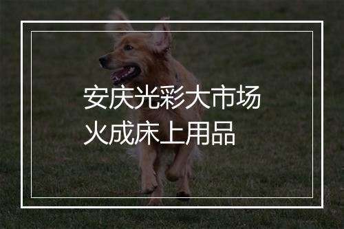 安庆光彩大市场火成床上用品