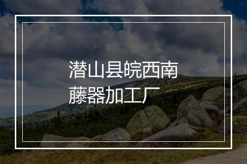 潜山县皖西南藤器加工厂