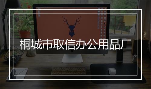 桐城市取信办公用品厂