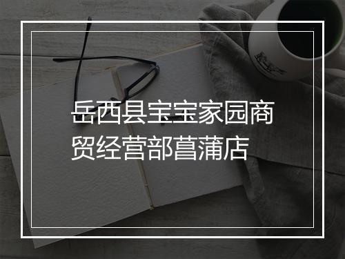 岳西县宝宝家园商贸经营部菖蒲店