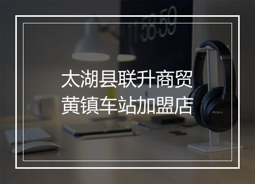 太湖县联升商贸黄镇车站加盟店