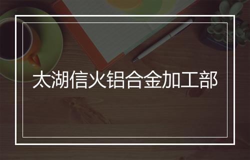 太湖信火铝合金加工部