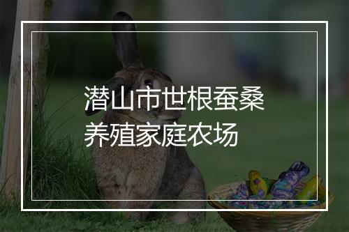 潜山市世根蚕桑养殖家庭农场