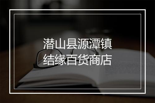 潜山县源潭镇结缘百货商店