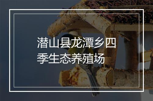 潜山县龙潭乡四季生态养殖场