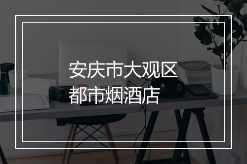 安庆市大观区都市烟酒店