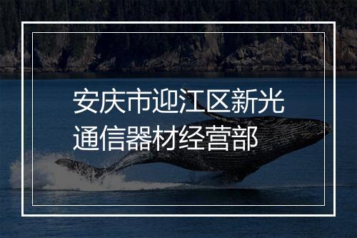 安庆市迎江区新光通信器材经营部