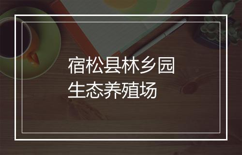 宿松县林乡园生态养殖场