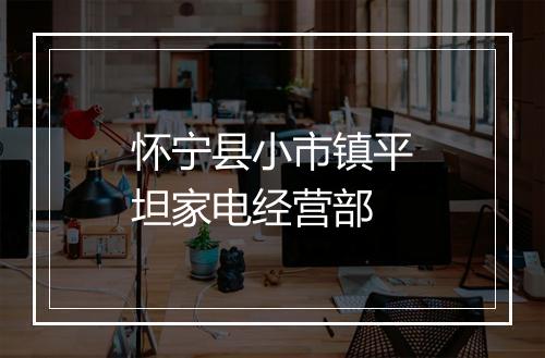 怀宁县小市镇平坦家电经营部