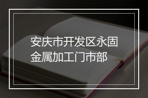 安庆市开发区永固金属加工门市部
