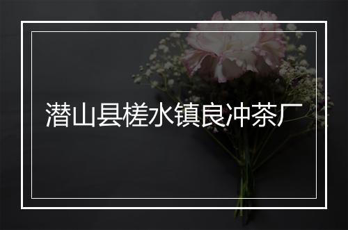 潜山县槎水镇良冲茶厂