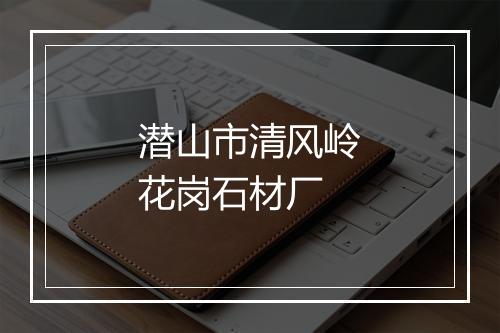 潜山市清风岭花岗石材厂