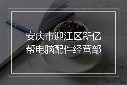 安庆市迎江区新亿帮电脑配件经营部