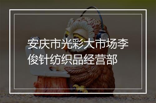 安庆市光彩大市场李俊针纺织品经营部