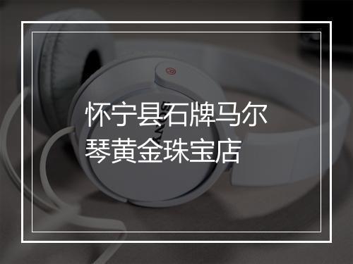 怀宁县石牌马尔琴黄金珠宝店