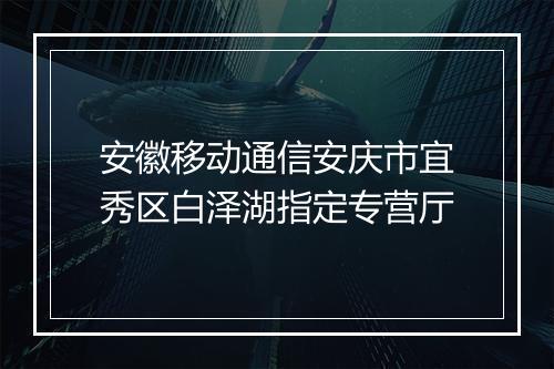 安徽移动通信安庆市宜秀区白泽湖指定专营厅