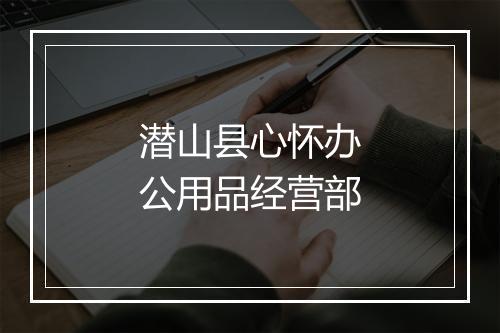 潜山县心怀办公用品经营部