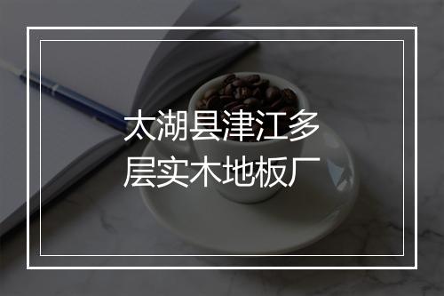 太湖县津江多层实木地板厂