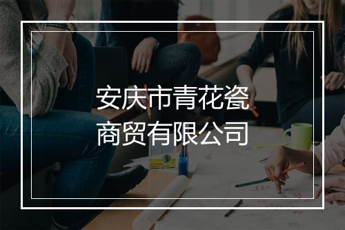 安庆市青花瓷商贸有限公司