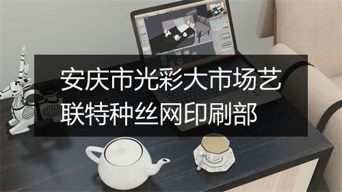 安庆市光彩大市场艺联特种丝网印刷部