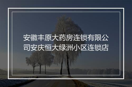 安徽丰原大药房连锁有限公司安庆恒大绿洲小区连锁店