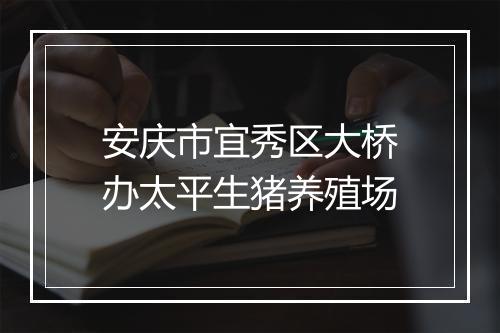 安庆市宜秀区大桥办太平生猪养殖场