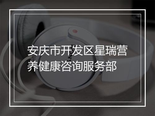 安庆市开发区星瑞营养健康咨询服务部
