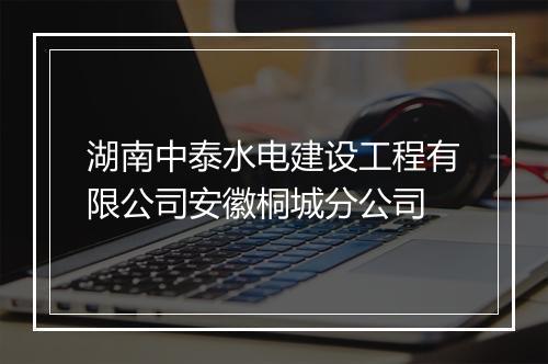 湖南中泰水电建设工程有限公司安徽桐城分公司