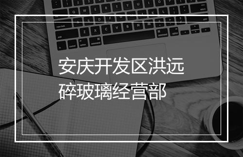 安庆开发区洪远碎玻璃经营部