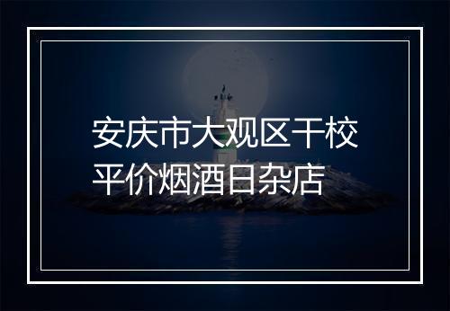 安庆市大观区干校平价烟酒日杂店