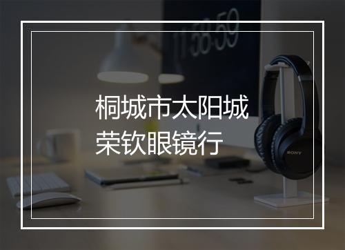桐城市太阳城荣钦眼镜行