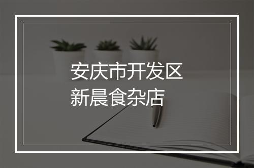 安庆市开发区新晨食杂店