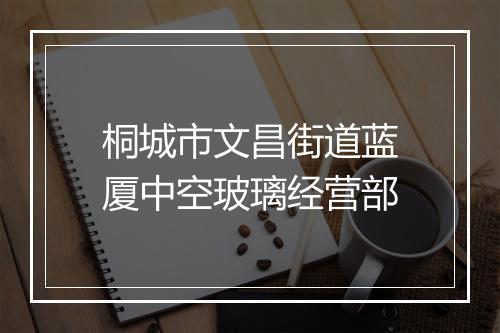 桐城市文昌街道蓝厦中空玻璃经营部