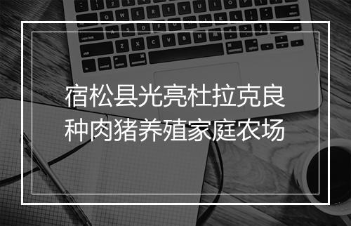 宿松县光亮杜拉克良种肉猪养殖家庭农场