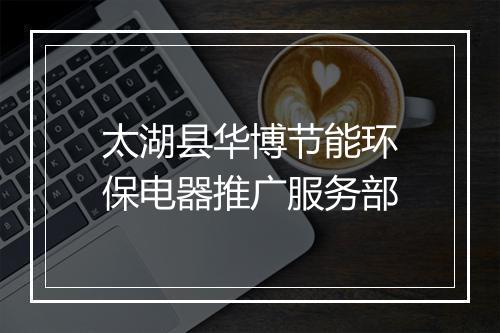 太湖县华博节能环保电器推广服务部