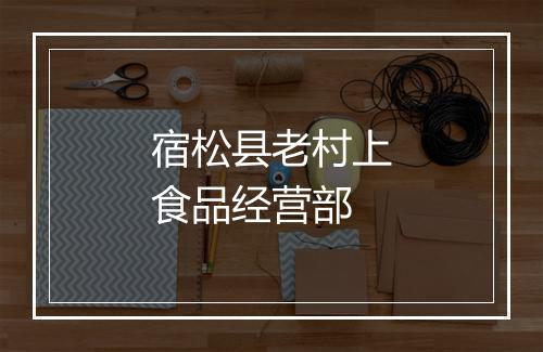 宿松县老村上食品经营部