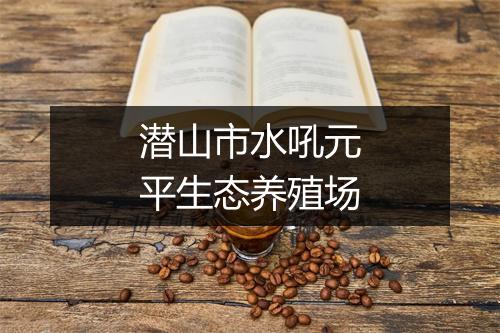 潜山市水吼元平生态养殖场