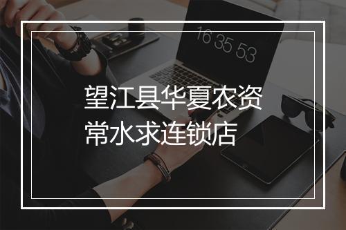 望江县华夏农资常水求连锁店