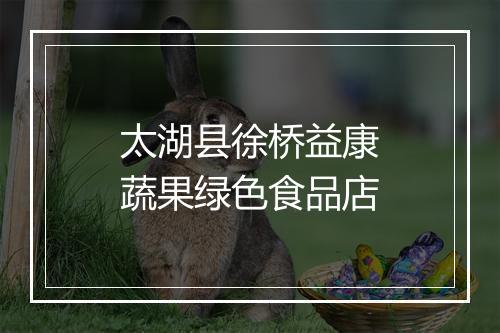 太湖县徐桥益康蔬果绿色食品店