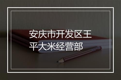 安庆市开发区王平大米经营部
