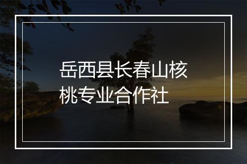 岳西县长春山核桃专业合作社