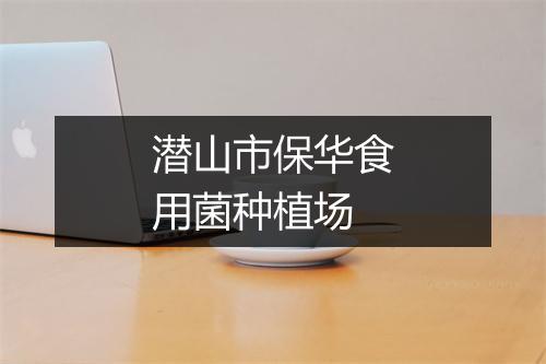 潜山市保华食用菌种植场