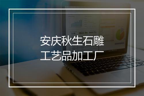 安庆秋生石雕工艺品加工厂