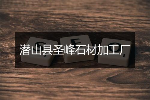 潜山县圣峰石材加工厂