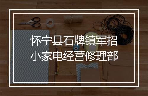怀宁县石牌镇军招小家电经营修理部