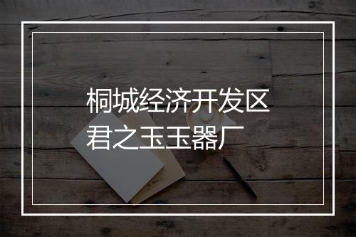 桐城经济开发区君之玉玉器厂
